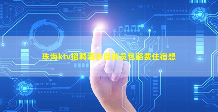 珠海ktv招聘酒水促销员包路费住宿想